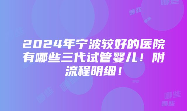 2024年宁波较好的医院有哪些三代试管婴儿！附流程明细！