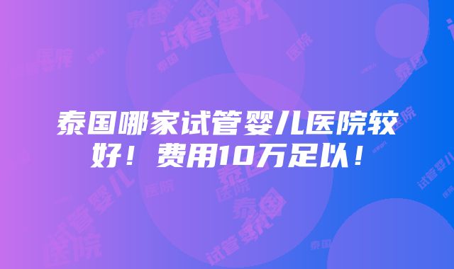 泰国哪家试管婴儿医院较好！费用10万足以！