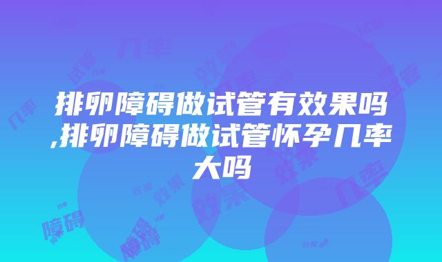 排卵障碍做试管有效果吗,排卵障碍做试管怀孕几率大吗