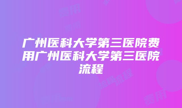 广州医科大学第三医院费用广州医科大学第三医院流程