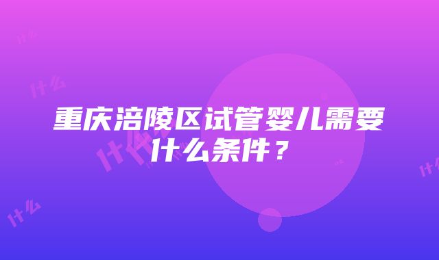 重庆涪陵区试管婴儿需要什么条件？