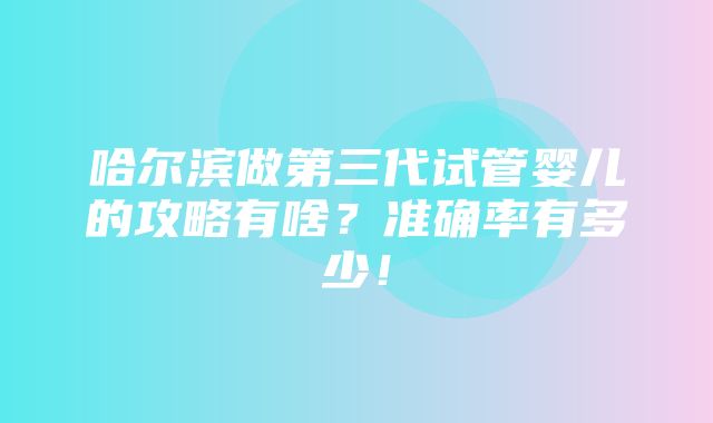 哈尔滨做第三代试管婴儿的攻略有啥？准确率有多少！