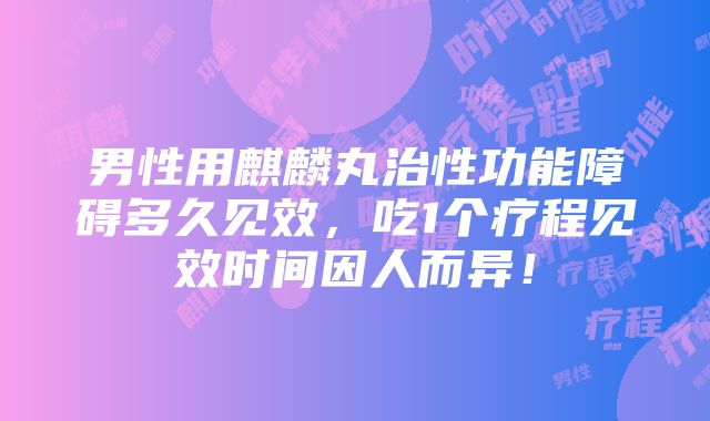 男性用麒麟丸治性功能障碍多久见效，吃1个疗程见效时间因人而异！