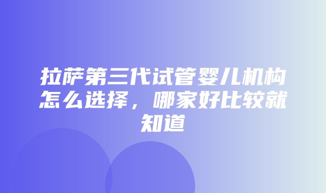 拉萨第三代试管婴儿机构怎么选择，哪家好比较就知道