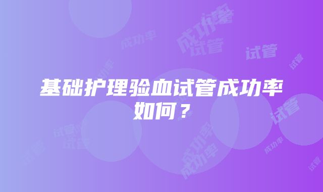 基础护理验血试管成功率如何？