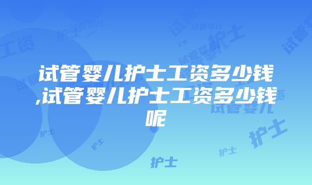 试管婴儿护士工资多少钱,试管婴儿护士工资多少钱呢