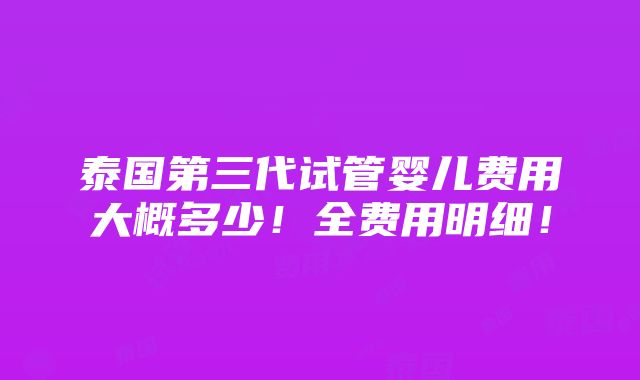 泰国第三代试管婴儿费用大概多少！全费用明细！