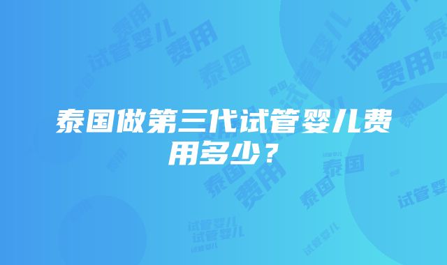 泰国做第三代试管婴儿费用多少？