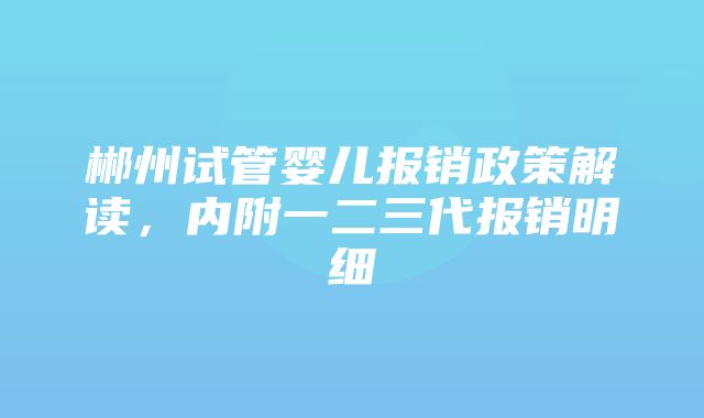 郴州试管婴儿报销政策解读，内附一二三代报销明细