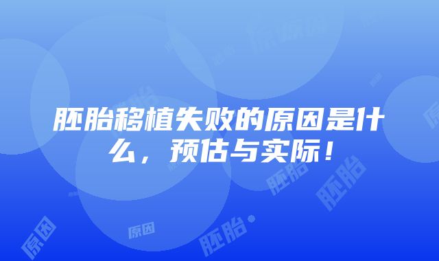 胚胎移植失败的原因是什么，预估与实际！