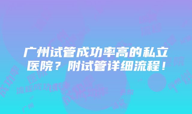 广州试管成功率高的私立医院？附试管详细流程！