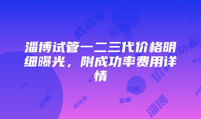 淄博试管一二三代价格明细曝光，附成功率费用详情