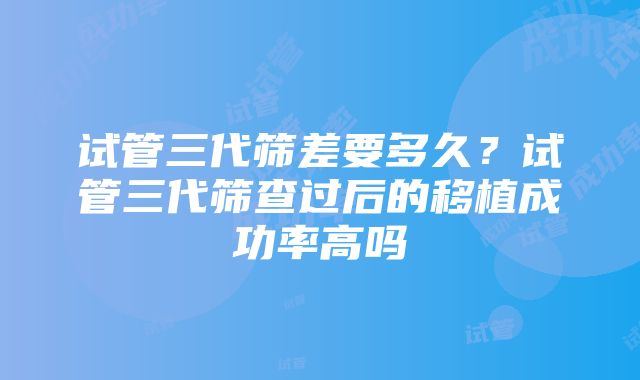 试管三代筛差要多久？试管三代筛查过后的移植成功率高吗