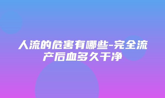 人流的危害有哪些-完全流产后血多久干净