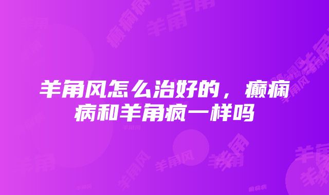 羊角风怎么治好的，癫痫病和羊角疯一样吗