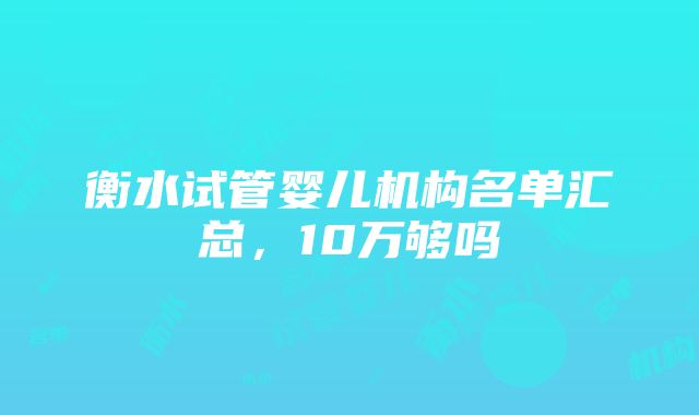 衡水试管婴儿机构名单汇总，10万够吗