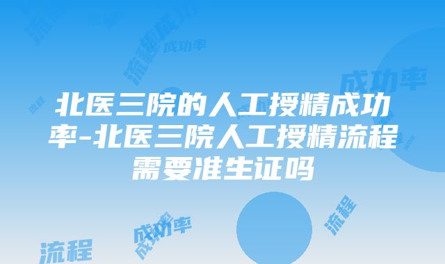 北医三院的人工授精成功率-北医三院人工授精流程需要准生证吗