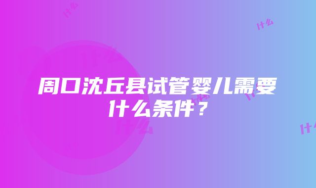 周口沈丘县试管婴儿需要什么条件？