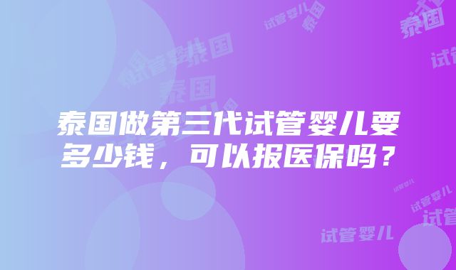 泰国做第三代试管婴儿要多少钱，可以报医保吗？