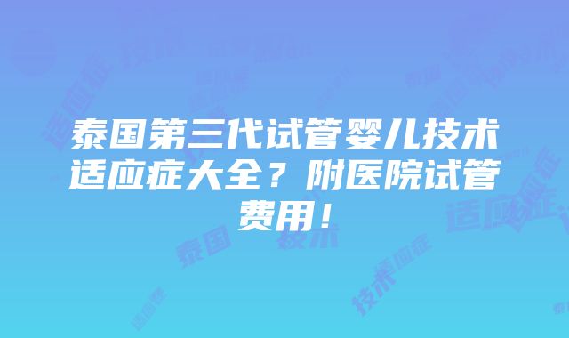 泰国第三代试管婴儿技术适应症大全？附医院试管费用！