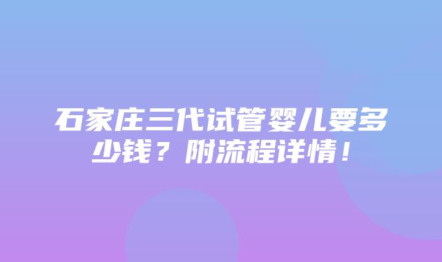 石家庄三代试管婴儿要多少钱？附流程详情！