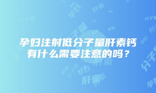 孕妇注射低分子量肝素钙有什么需要注意的吗？