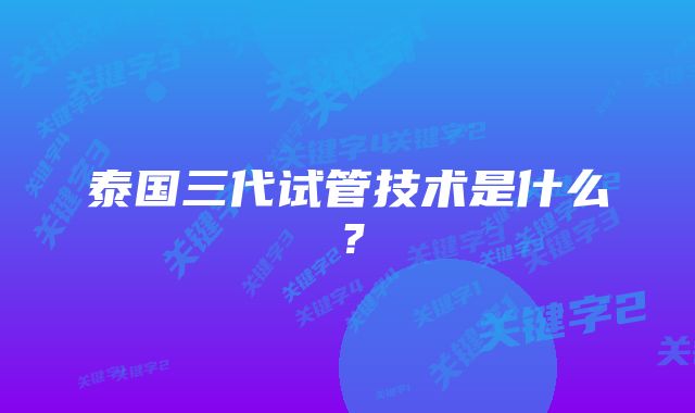 泰国三代试管技术是什么？