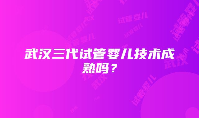 武汉三代试管婴儿技术成熟吗？