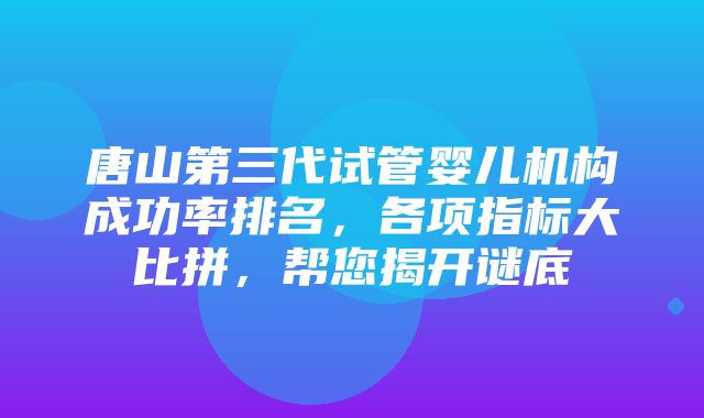 唐山第三代试管婴儿机构成功率排名，各项指标大比拼，帮您揭开谜底