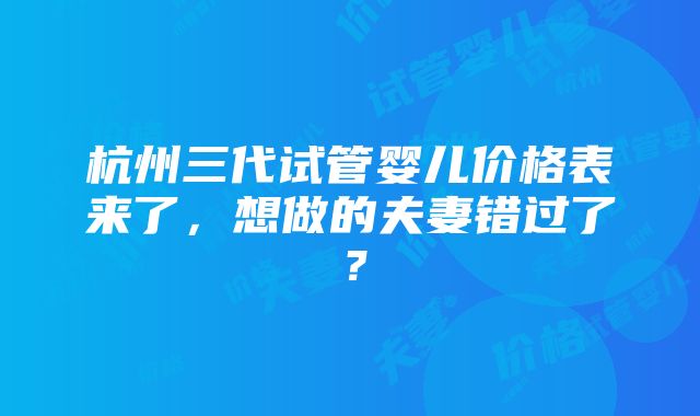 杭州三代试管婴儿价格表来了，想做的夫妻错过了？