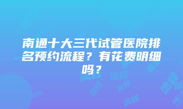 南通十大三代试管医院排名预约流程？有花费明细吗？