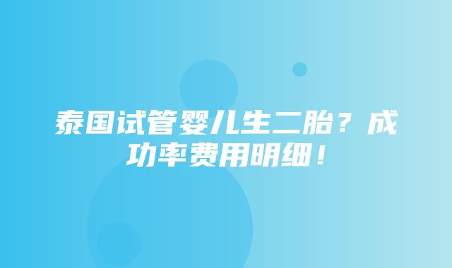 泰国试管婴儿生二胎？成功率费用明细！