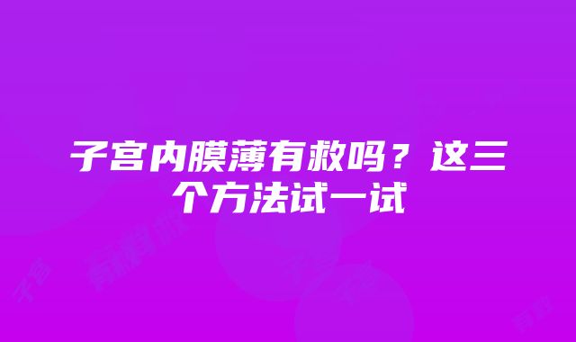 子宫内膜薄有救吗？这三个方法试一试