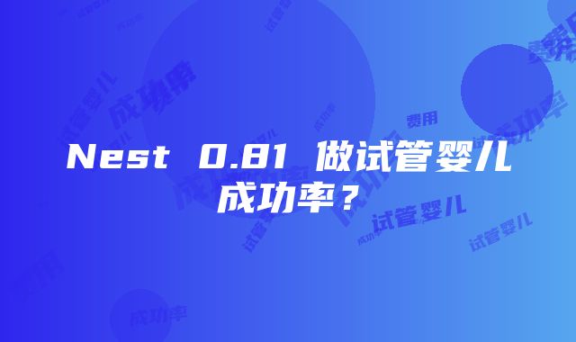 Nest 0.81 做试管婴儿成功率？