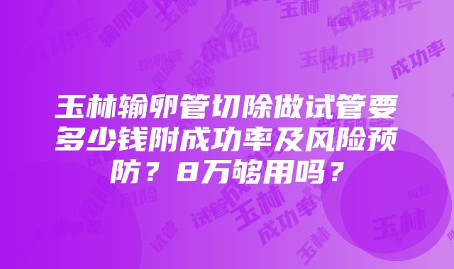 玉林输卵管切除做试管要多少钱附成功率及风险预防？8万够用吗？