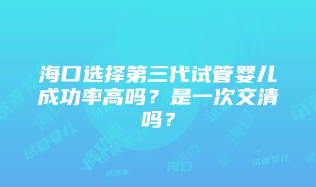 海口选择第三代试管婴儿成功率高吗？是一次交清吗？