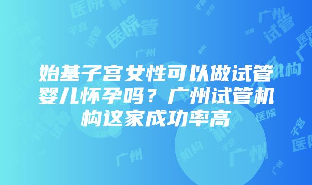 始基子宫女性可以做试管婴儿怀孕吗？广州试管机构这家成功率高