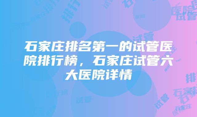 石家庄排名第一的试管医院排行榜，石家庄试管六大医院详情