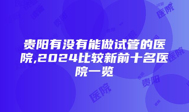 贵阳有没有能做试管的医院,2024比较新前十名医院一览