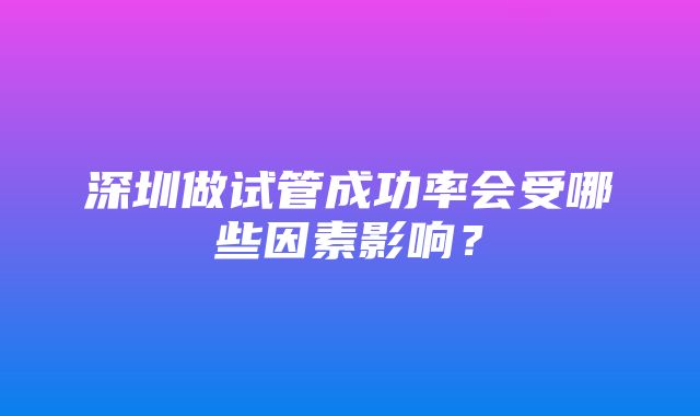 深圳做试管成功率会受哪些因素影响？