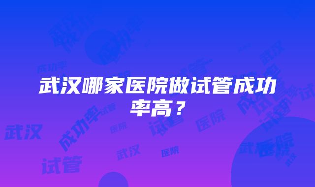 武汉哪家医院做试管成功率高？