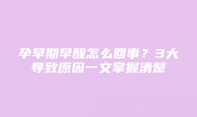 孕早期早醒怎么回事？3大导致原因一文掌握清楚