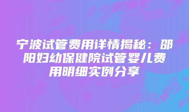 宁波试管费用详情揭秘：邵阳妇幼保健院试管婴儿费用明细实例分享