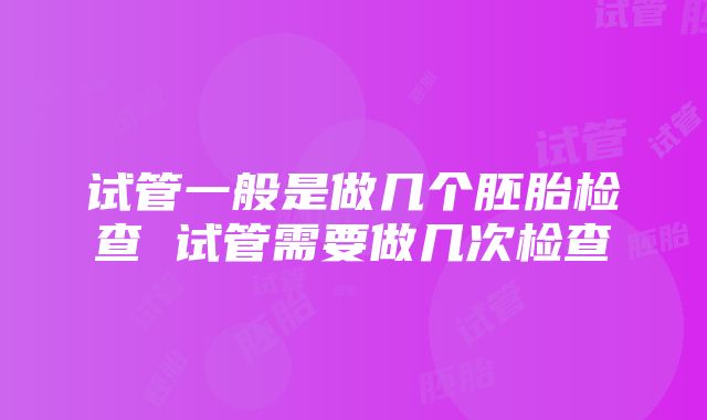 试管一般是做几个胚胎检查 试管需要做几次检查