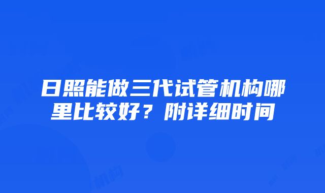 日照能做三代试管机构哪里比较好？附详细时间