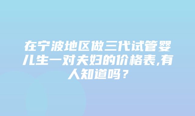 在宁波地区做三代试管婴儿生一对夫妇的价格表,有人知道吗？