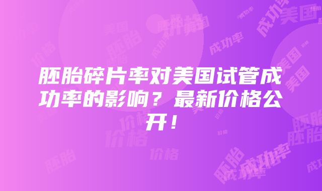 胚胎碎片率对美国试管成功率的影响？最新价格公开！