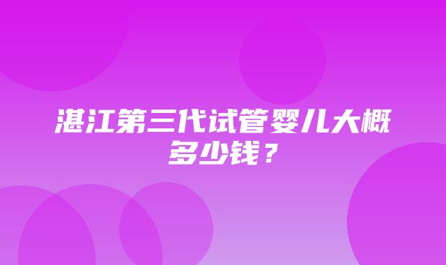 湛江第三代试管婴儿大概多少钱？