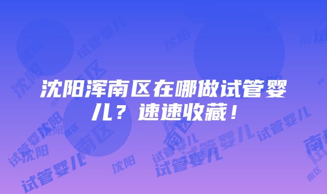 沈阳浑南区在哪做试管婴儿？速速收藏！