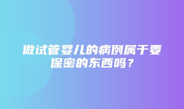 做试管婴儿的病例属于要保密的东西吗？